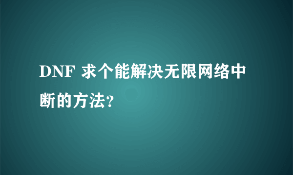 DNF 求个能解决无限网络中断的方法？