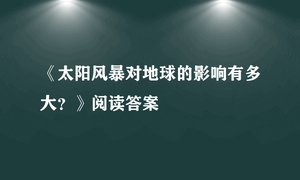 《太阳风暴对地球的影响有多大？》阅读答案