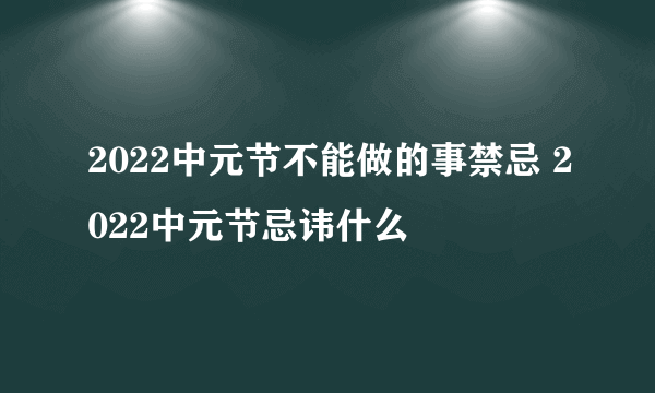 2022中元节不能做的事禁忌 2022中元节忌讳什么