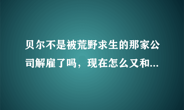 贝尔不是被荒野求生的那家公司解雇了吗，现在怎么又和奥巴马去参加荒野求生了呢