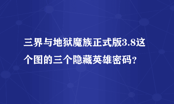 三界与地狱魔族正式版3.8这个图的三个隐藏英雄密码？