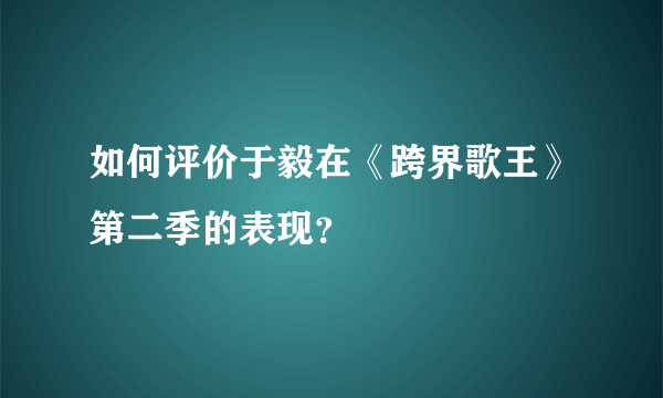 如何评价于毅在《跨界歌王》第二季的表现？