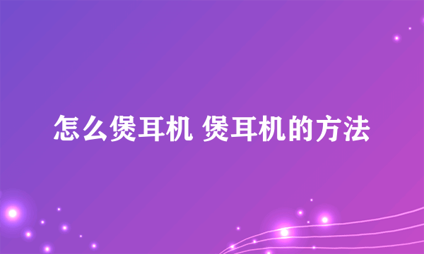 怎么煲耳机 煲耳机的方法