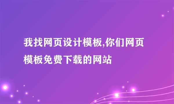 我找网页设计模板,你们网页模板免费下载的网站