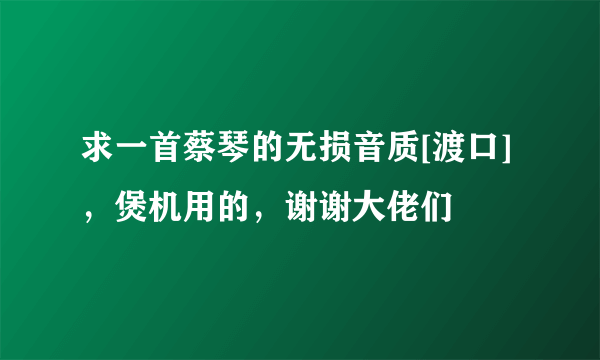 求一首蔡琴的无损音质[渡口]，煲机用的，谢谢大佬们