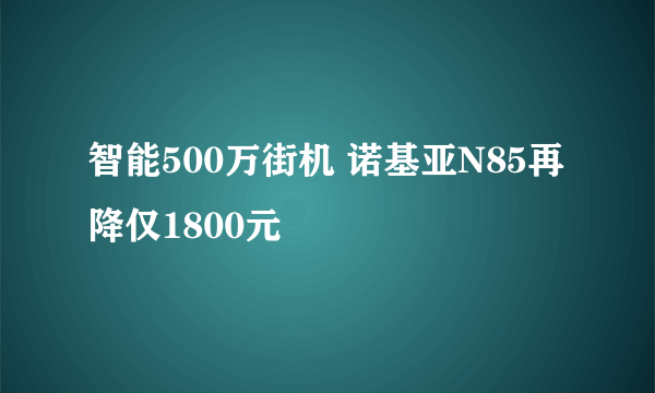 智能500万街机 诺基亚N85再降仅1800元