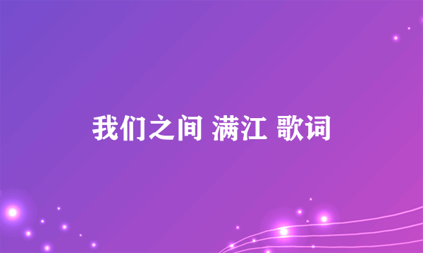 我们之间 满江 歌词