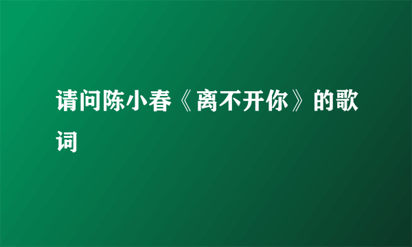 请问陈小春《离不开你》的歌词