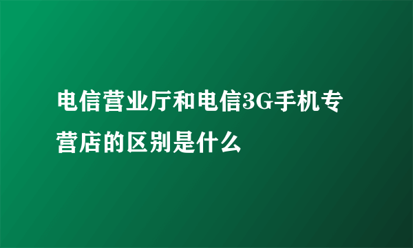 电信营业厅和电信3G手机专营店的区别是什么