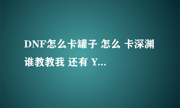 DNF怎么卡罐子 怎么 卡深渊 谁教教我 还有 YY 里头怎么下YY里头的东西