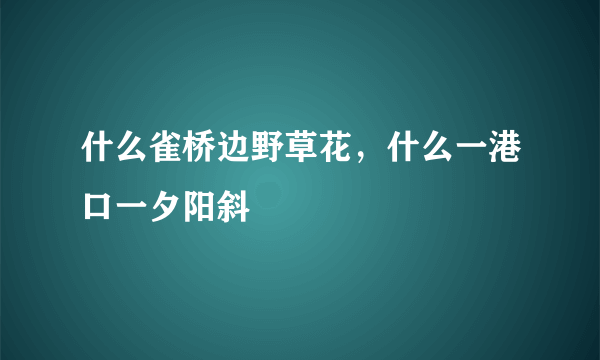 什么雀桥边野草花，什么一港口一夕阳斜