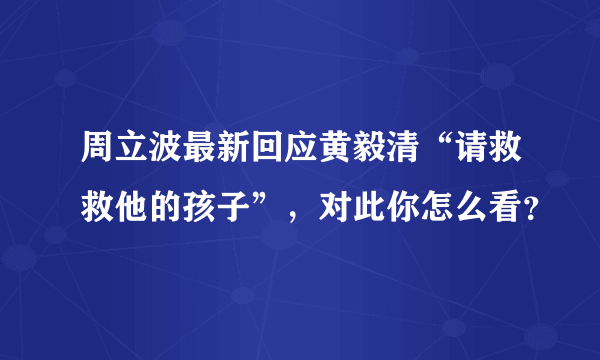 周立波最新回应黄毅清“请救救他的孩子”，对此你怎么看？