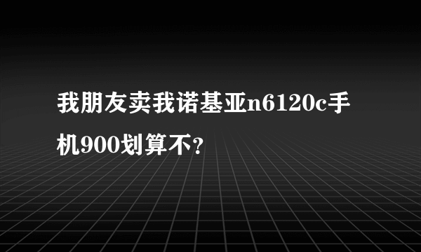 我朋友卖我诺基亚n6120c手机900划算不？