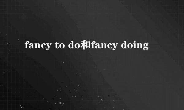 fancy to do和fancy doing