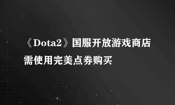 《Dota2》国服开放游戏商店 需使用完美点券购买