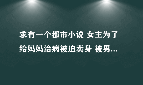 求有一个都市小说 女主为了给妈妈治病被迫卖身 被男主保养。。。。