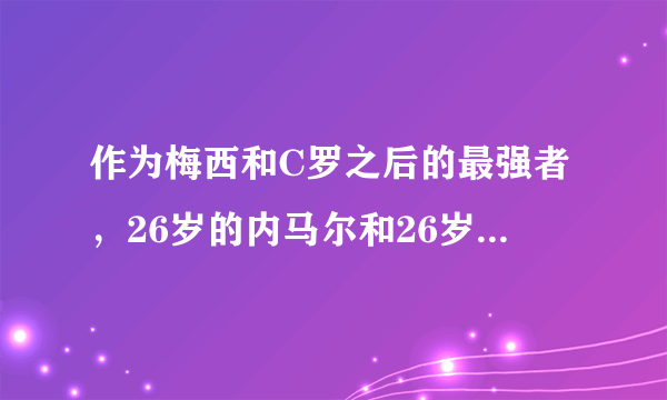 作为梅西和C罗之后的最强者，26岁的内马尔和26岁的亨利谁更厉害？