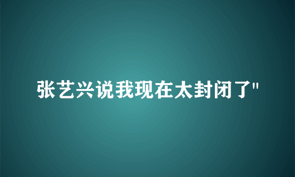 张艺兴说我现在太封闭了