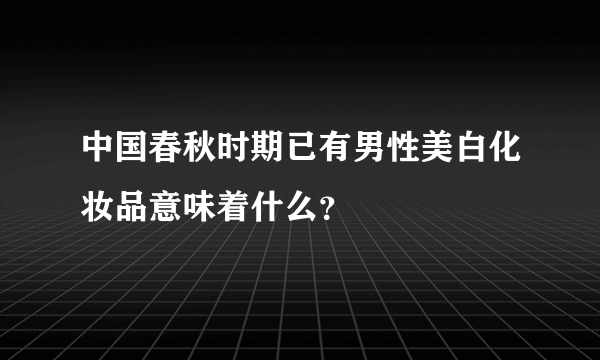 中国春秋时期已有男性美白化妆品意味着什么？