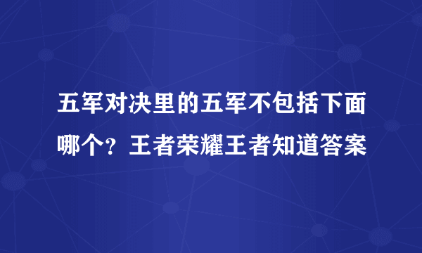 五军对决里的五军不包括下面哪个？王者荣耀王者知道答案