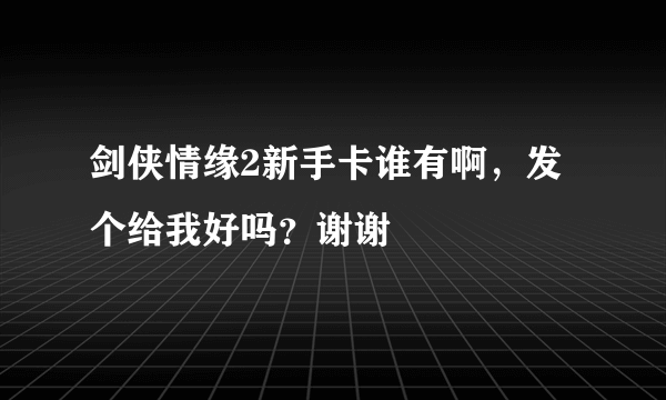 剑侠情缘2新手卡谁有啊，发个给我好吗？谢谢