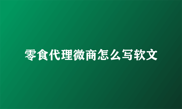 零食代理微商怎么写软文