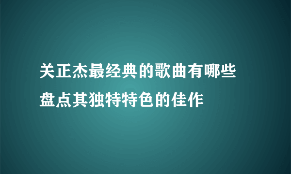 关正杰最经典的歌曲有哪些 盘点其独特特色的佳作