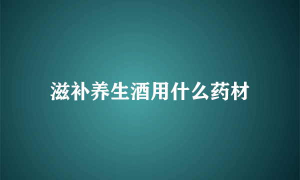 滋补养生酒用什么药材