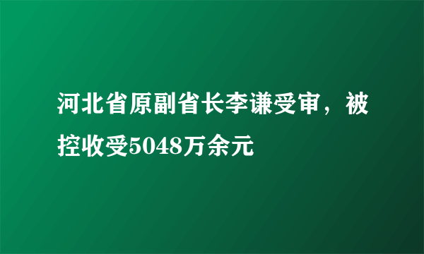 河北省原副省长李谦受审，被控收受5048万余元