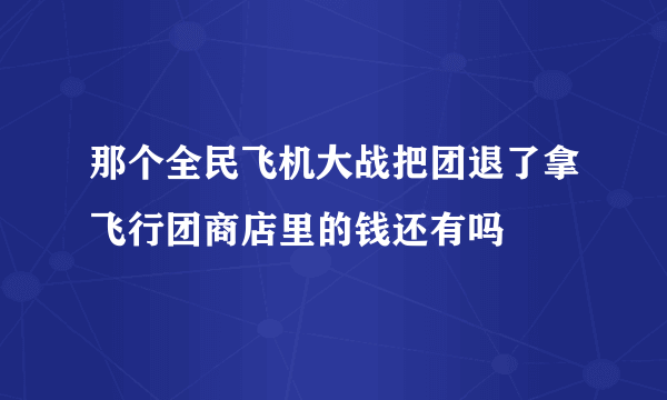 那个全民飞机大战把团退了拿飞行团商店里的钱还有吗