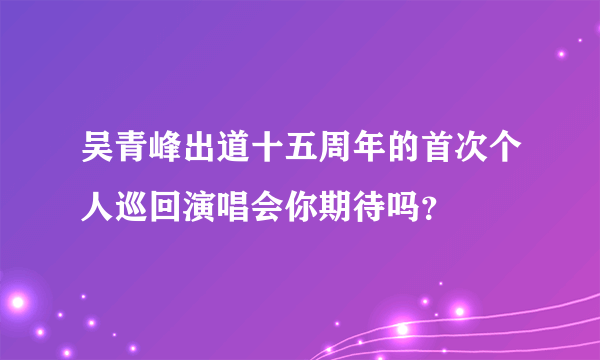 吴青峰出道十五周年的首次个人巡回演唱会你期待吗？