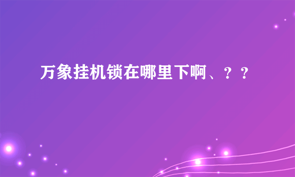 万象挂机锁在哪里下啊、？？