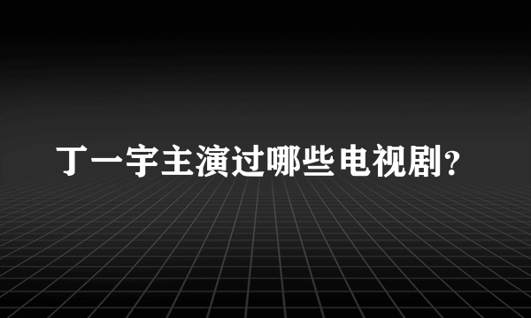 丁一宇主演过哪些电视剧？