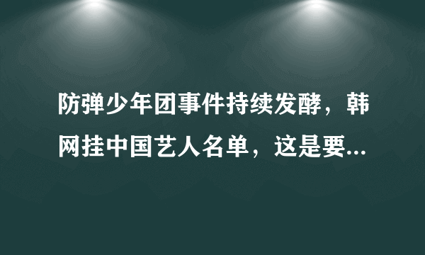 防弹少年团事件持续发酵，韩网挂中国艺人名单，这是要联合抵制