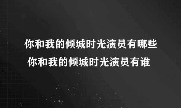 你和我的倾城时光演员有哪些 你和我的倾城时光演员有谁