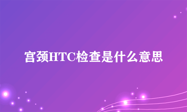 宫颈HTC检查是什么意思