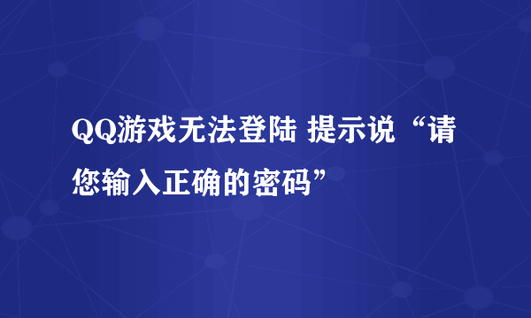 QQ游戏无法登陆 提示说“请您输入正确的密码”