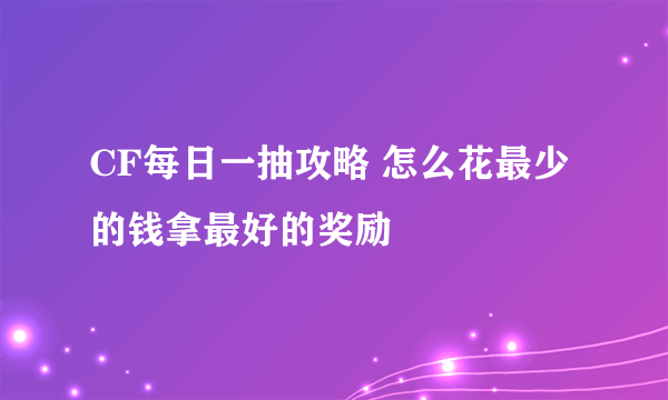 CF每日一抽攻略 怎么花最少的钱拿最好的奖励