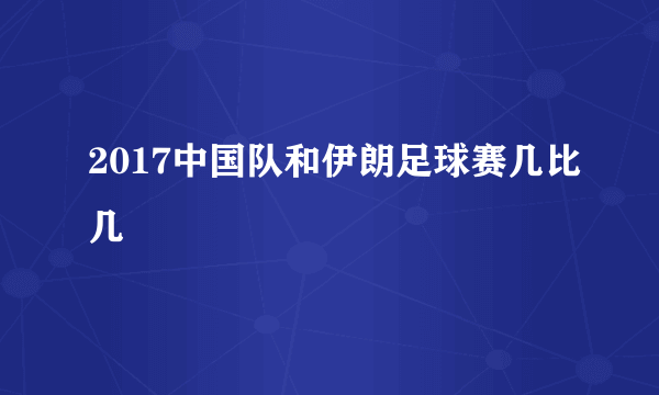 2017中国队和伊朗足球赛几比几