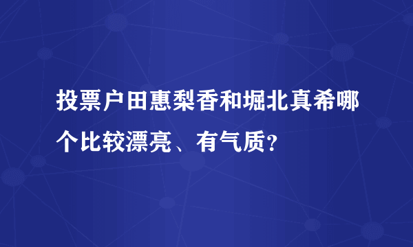 投票户田惠梨香和堀北真希哪个比较漂亮、有气质？