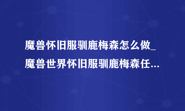 魔兽怀旧服驯鹿梅森怎么做_魔兽世界怀旧服驯鹿梅森任务攻略-飞外网