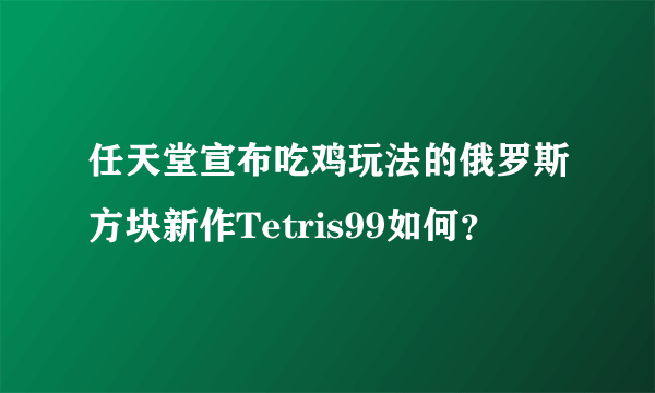 任天堂宣布吃鸡玩法的俄罗斯方块新作Tetris99如何？