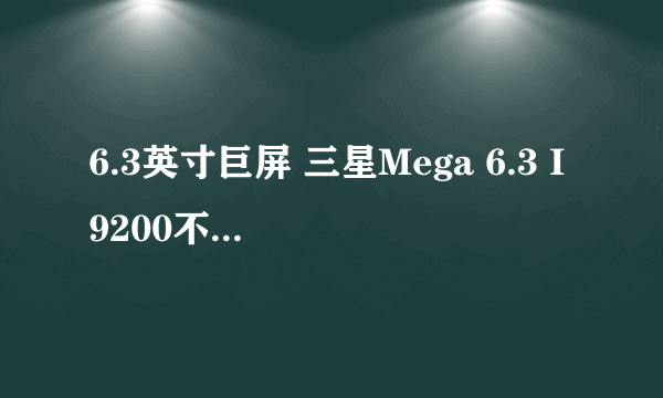 6.3英寸巨屏 三星Mega 6.3 I9200不足2K9