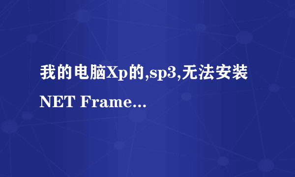 我的电脑Xp的,sp3,无法安装NET Framework 2.0,3.5等,总是显示错误 怎么处理