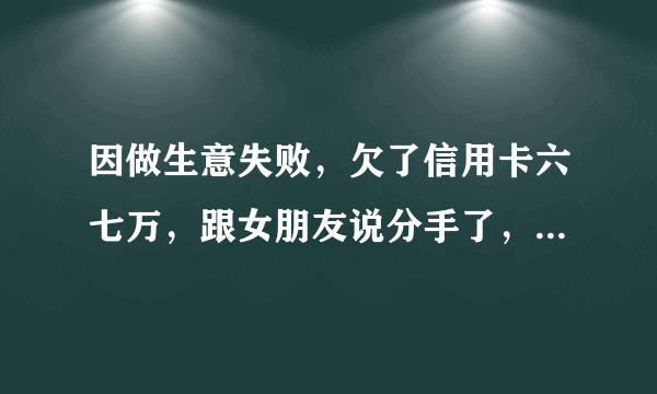 因做生意失败，欠了信用卡六七万，跟女朋友说分手了，其实不想拖累她，也没跟她说清楚原因，她会伤心吗？