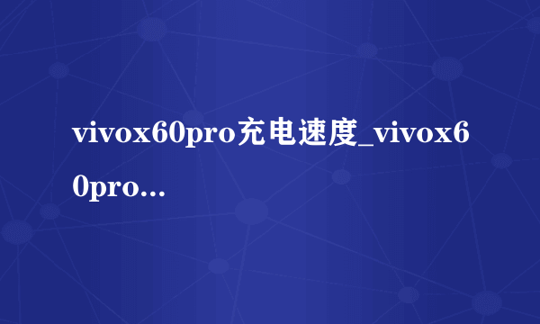 vivox60pro充电速度_vivox60pro闪充多少W