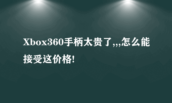 Xbox360手柄太贵了,,,怎么能接受这价格!