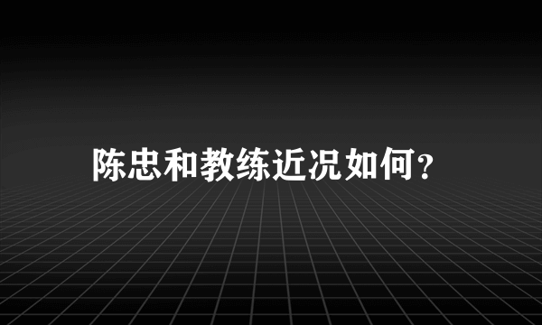 陈忠和教练近况如何？