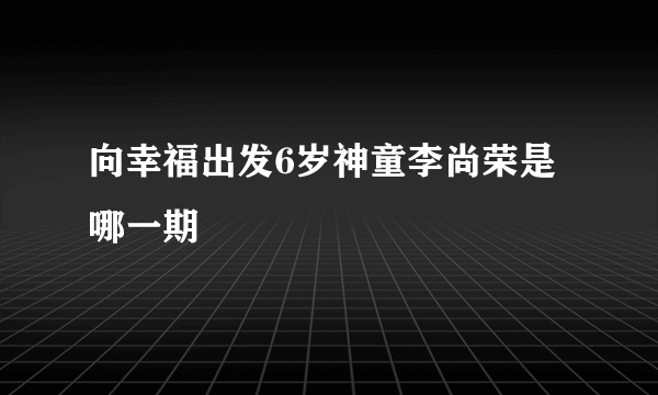 向幸福出发6岁神童李尚荣是哪一期