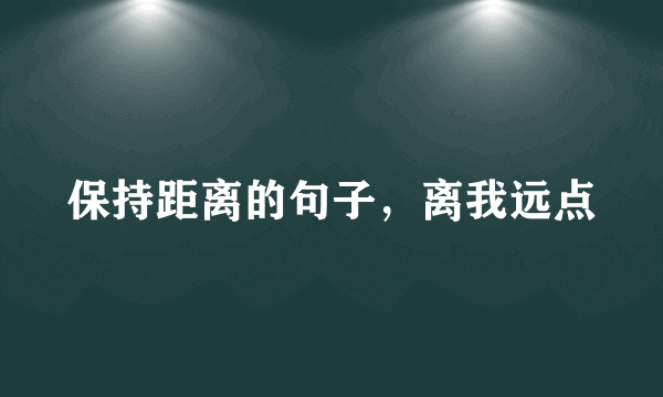 保持距离的句子，离我远点